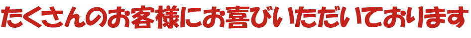 たくさんのお客様にお喜び頂いております